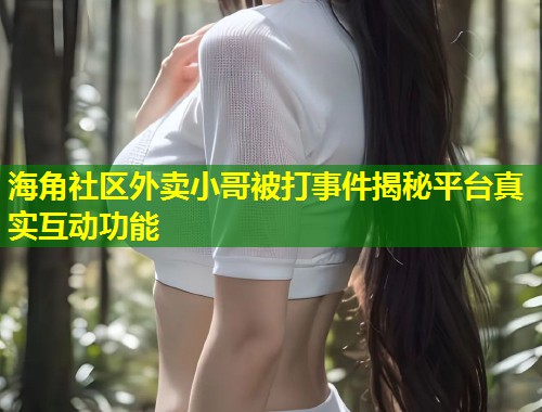 海角社区外卖小哥被打事件揭秘平台真实互动功能 第2张 海角社区外卖小哥被打事件揭秘平台真实互动功能 第2张