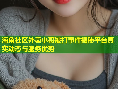 海角社区外卖小哥被打事件揭秘平台真实动态与服务优势 第2张 海角社区外卖小哥被打事件揭秘平台真实动态与服务优势 第2张