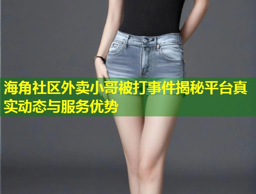 海角社区外卖小哥被打事件揭秘平台真实动态与服务优势 第1张 海角社区外卖小哥被打事件揭秘平台真实动态与服务优势 第1张