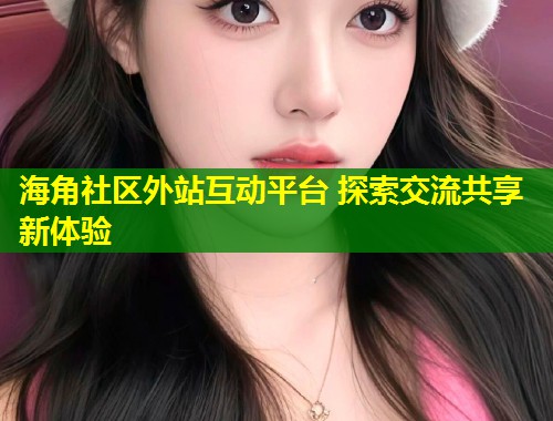 海角社区外站互动平台 探索交流共享新体验  第1张