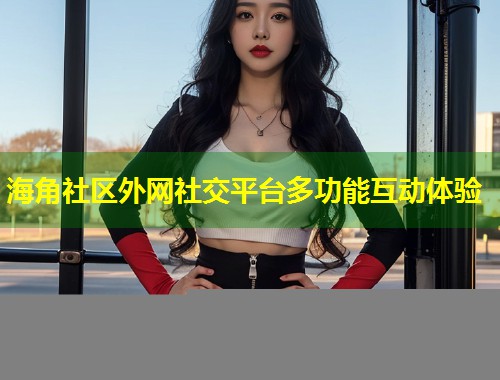 海角社区外网社交平台多功能互动体验 第1张 海角社区外网社交平台多功能互动体验 第1张