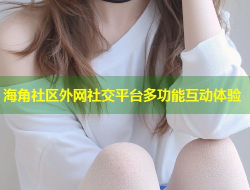 海角社区外网社交平台多功能互动体验 第2张 海角社区外网社交平台多功能互动体验 第2张