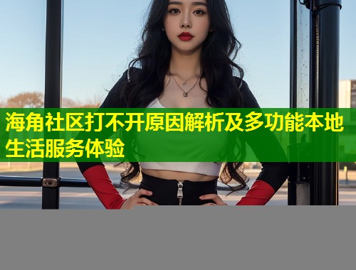 海角社区打不开原因解析及多功能本地生活服务体验  第1张