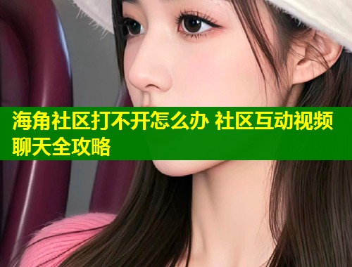 海角社区打不开怎么办 社区互动视频聊天全攻略  第1张
