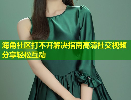 海角社区打不开解决指南高清社交视频分享轻松互动  第1张