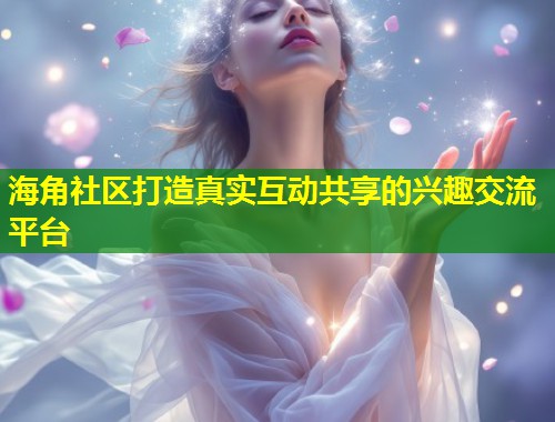 海角社区打造真实互动共享的兴趣交流平台 第1张 海角社区打造真实互动共享的兴趣交流平台 第1张