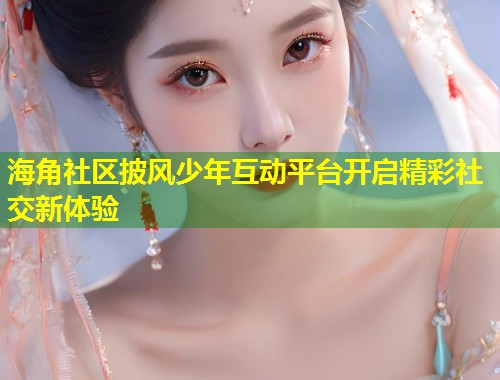 海角社区披风少年互动平台开启精彩社交新体验 第2张 海角社区披风少年互动平台开启精彩社交新体验 第2张
