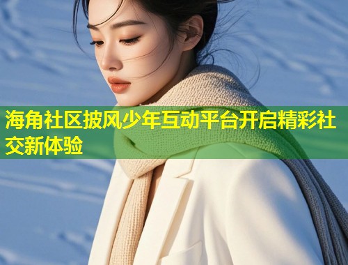海角社区披风少年互动平台开启精彩社交新体验 第1张 海角社区披风少年互动平台开启精彩社交新体验 第1张