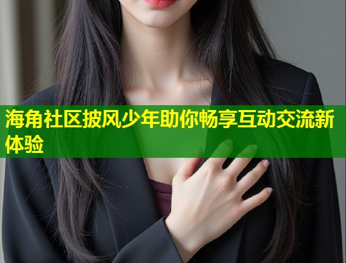 海角社区披风少年助你畅享互动交流新体验 第1张 海角社区披风少年助你畅享互动交流新体验 第1张