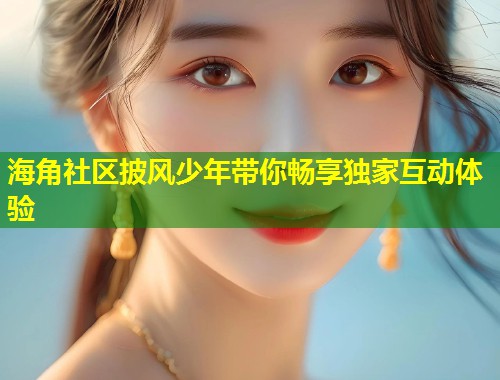 海角社区披风少年带你畅享独家互动体验 第1张 海角社区披风少年带你畅享独家互动体验 第1张