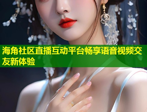 海角社区直播互动平台畅享语音视频交友新体验 第1张 海角社区直播互动平台畅享语音视频交友新体验 第1张