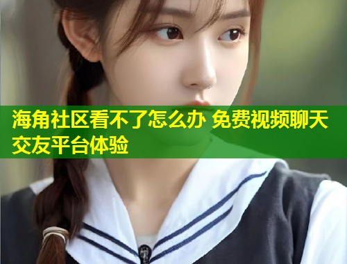 海角社区看不了怎么办 免费视频聊天交友平台体验 第1张 海角社区看不了怎么办 免费视频聊天交友平台体验 第1张