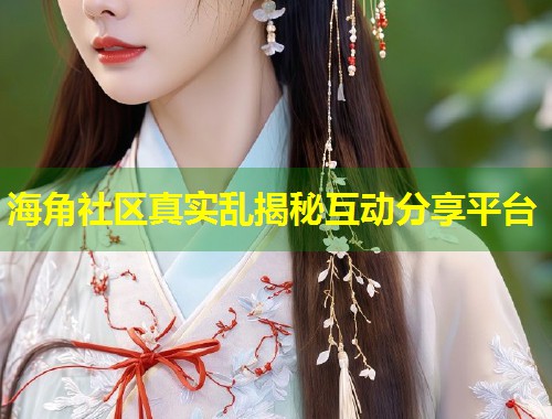 海角社区真实乱揭秘互动分享平台  第1张