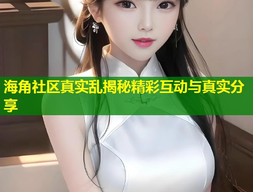 海角社区真实乱揭秘精彩互动与真实分享 第1张 海角社区真实乱揭秘精彩互动与真实分享 第1张