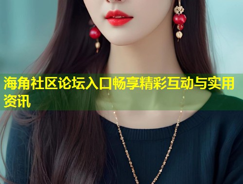 海角社区论坛入口畅享精彩互动与实用资讯 第1张 海角社区论坛入口畅享精彩互动与实用资讯 第1张