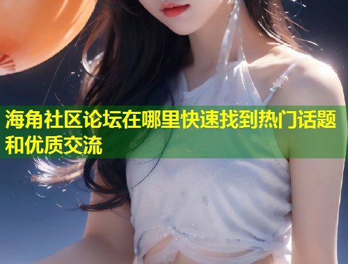 海角社区论坛在哪里快速找到热门话题和优质交流 第1张 海角社区论坛在哪里快速找到热门话题和优质交流 第1张
