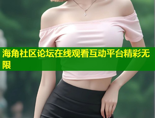 海角社区论坛在线观看互动平台精彩无限  第1张