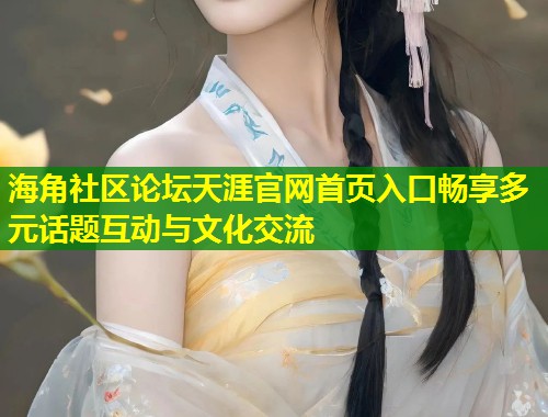 海角社区论坛天涯官网首页入口畅享多元话题互动与文化交流 第1张 海角社区论坛天涯官网首页入口畅享多元话题互动与文化交流 第1张