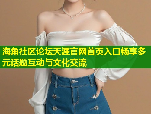 海角社区论坛天涯官网首页入口畅享多元话题互动与文化交流 第2张 海角社区论坛天涯官网首页入口畅享多元话题互动与文化交流 第2张