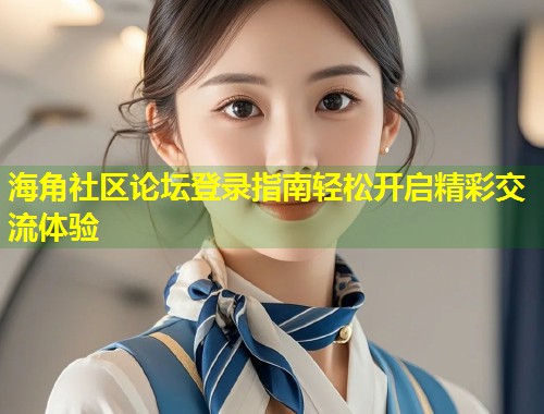 海角社区论坛登录指南轻松开启精彩交流体验 第1张 海角社区论坛登录指南轻松开启精彩交流体验 第1张