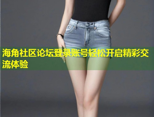 海角社区论坛登录账号轻松开启精彩交流体验 第1张 海角社区论坛登录账号轻松开启精彩交流体验 第1张