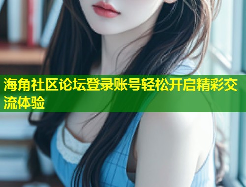 海角社区论坛登录账号轻松开启精彩交流体验 第2张 海角社区论坛登录账号轻松开启精彩交流体验 第2张