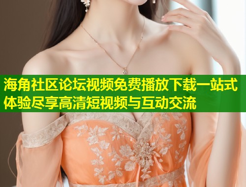 海角社区论坛视频免费播放下载一站式体验尽享高清短视频与互动交流 第1张 海角社区论坛视频免费播放下载一站式体验尽享高清短视频与互动交流 第1张
