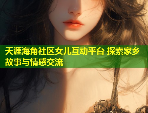 天涯海角社区女儿互动平台 探索家乡故事与情感交流  第1张