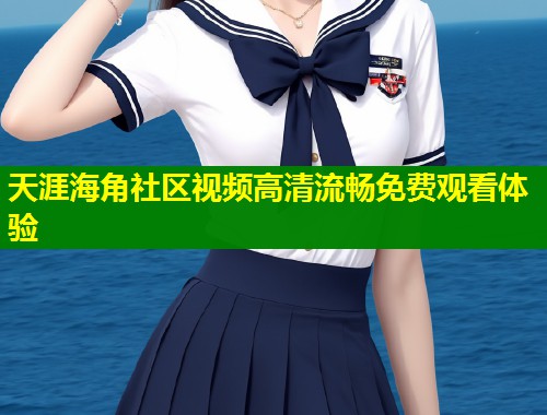 天涯海角社区视频高清流畅免费观看体验 第1张 天涯海角社区视频高清流畅免费观看体验 第1张