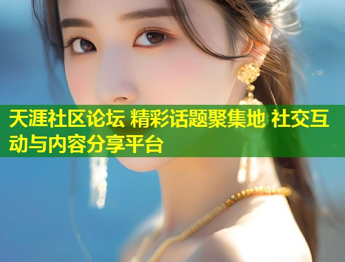 天涯社区论坛 精彩话题聚集地 社交互动与内容分享平台 第1张 天涯社区论坛 精彩话题聚集地 社交互动与内容分享平台 第1张