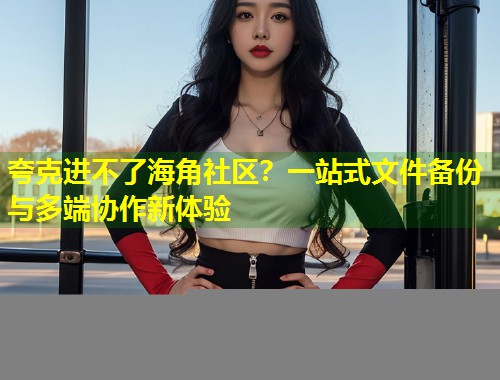 夸克进不了海角社区?一站式文件备份与多端协作新体验 第1张 夸克进不了海角社区?一站式文件备份与多端协作新体验 第1张