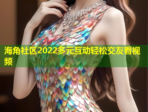 海角社区2022多元互动轻松交友看视频 第1张 海角社区2022多元互动轻松交友看视频 第1张