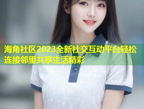 海角社区2023全新社交互动平台轻松连接邻里共享生活精彩 第1张 海角社区2023全新社交互动平台轻松连接邻里共享生活精彩 第1张