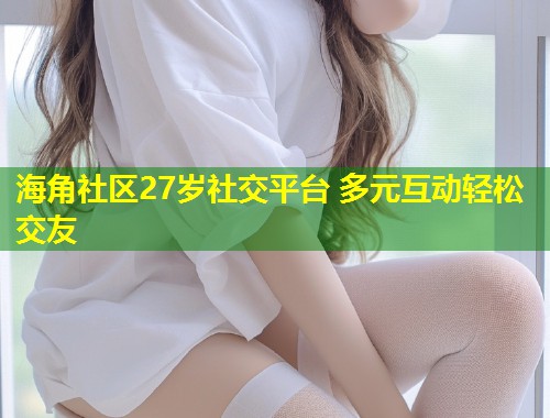 海角社区27岁社交平台 多元互动轻松交友 第2张 海角社区27岁社交平台 多元互动轻松交友 第2张