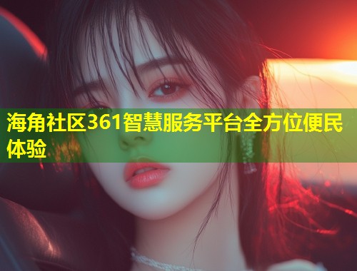海角社区361智慧服务平台全方位便民体验 第1张 海角社区361智慧服务平台全方位便民体验 第1张