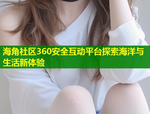 海角社区360安全互动平台探索海洋与生活新体验 第1张 海角社区360安全互动平台探索海洋与生活新体验 第1张