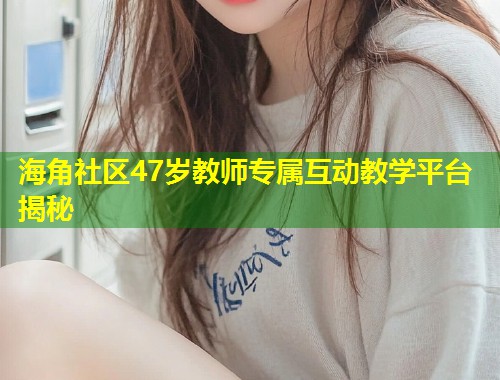 海角社区47岁教师专属互动教学平台揭秘 第1张 海角社区47岁教师专属互动教学平台揭秘 第1张