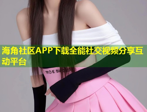 海角社区APP下载全能社交视频分享互动平台 第1张 海角社区APP下载全能社交视频分享互动平台 第1张