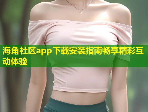 海角社区app下载安装指南畅享精彩互动体验 第1张 海角社区app下载安装指南畅享精彩互动体验 第1张
