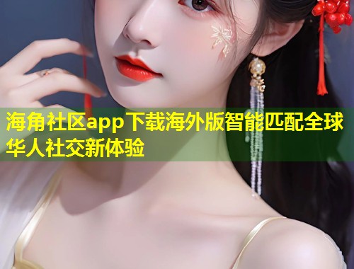海角社区app下载海外版智能匹配全球华人社交新体验 第1张 海角社区app下载海外版智能匹配全球华人社交新体验 第1张