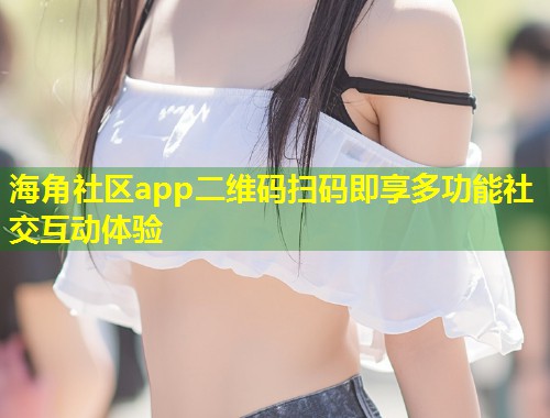 海角社区app二维码扫码即享多功能社交互动体验 第1张 海角社区app二维码扫码即享多功能社交互动体验 第1张