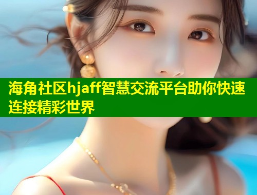 海角社区hjaff智慧交流平台助你快速连接精彩世界 第1张 海角社区hjaff智慧交流平台助你快速连接精彩世界 第1张
