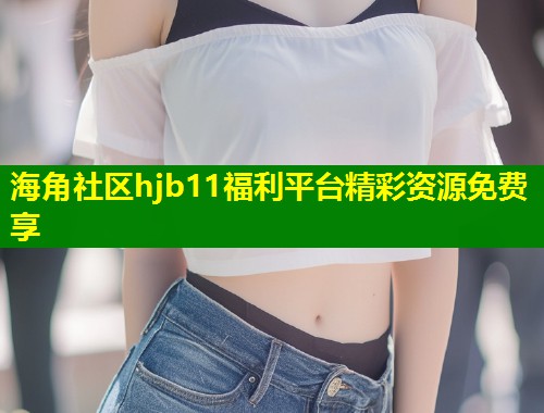 海角社区hjb11福利平台精彩资源免费享  第1张