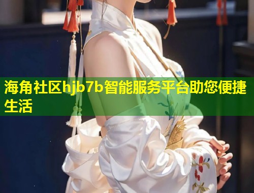 海角社区hjb7b智能服务平台助您便捷生活 第1张 海角社区hjb7b智能服务平台助您便捷生活 第1张