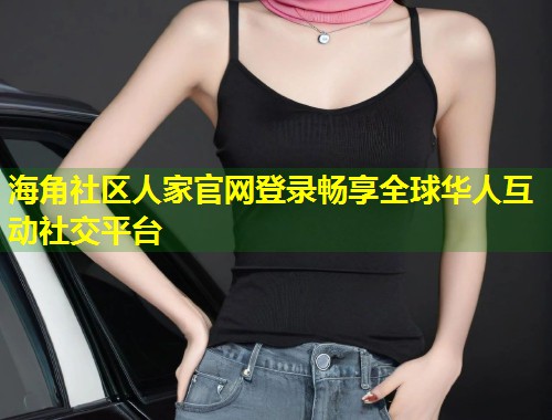 海角社区人家官网登录畅享全球华人互动社交平台 第1张 海角社区人家官网登录畅享全球华人互动社交平台 第1张