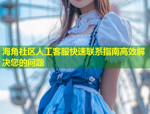海角社区人工客服快速联系指南高效解决您的问题 第1张 海角社区人工客服快速联系指南高效解决您的问题 第1张