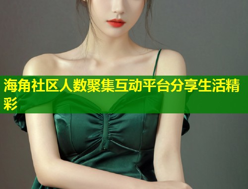 海角社区人数聚集互动平台分享生活精彩 第1张 海角社区人数聚集互动平台分享生活精彩 第1张