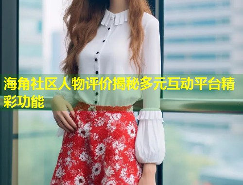 海角社区人物评价揭秘多元互动平台精彩功能 第1张 海角社区人物评价揭秘多元互动平台精彩功能 第1张