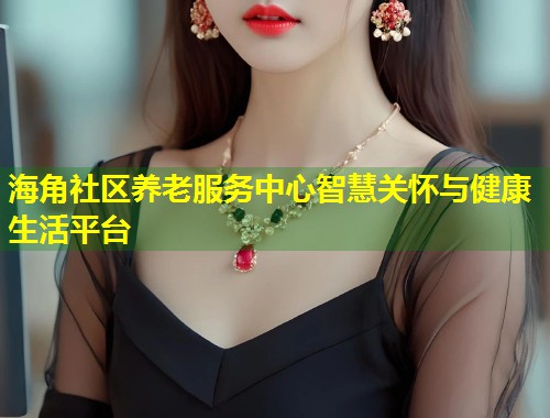 海角社区养老服务中心智慧关怀与健康生活平台 第2张 海角社区养老服务中心智慧关怀与健康生活平台 第2张