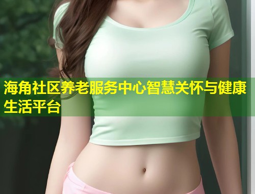 海角社区养老服务中心智慧关怀与健康生活平台 第1张 海角社区养老服务中心智慧关怀与健康生活平台 第1张
